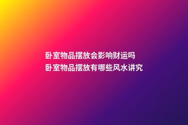 卧室物品摆放会影响财运吗 卧室物品摆放有哪些风水讲究